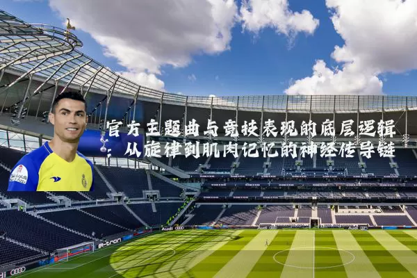 官方主题曲与竞技表现的底层逻辑：从旋律到肌肉记忆的神经传导链