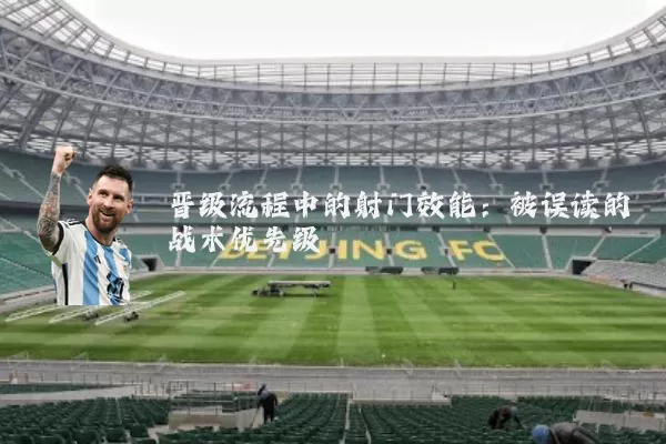 晋级流程中的射门效能：被误读的战术优先级
