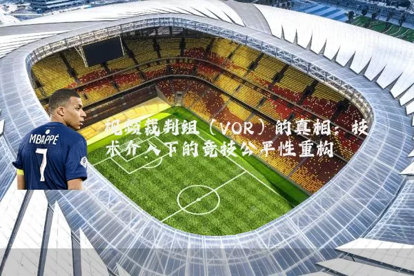 视频裁判组（VOR）的真相：技术介入下的竞技公平性重构