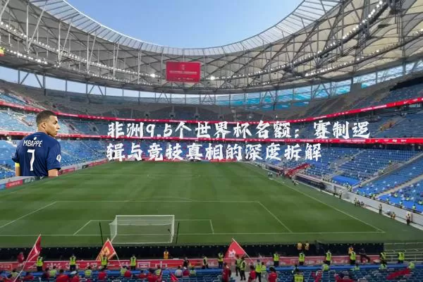 非洲9.5个世界杯名额：赛制逻辑与竞技真相的深度拆解