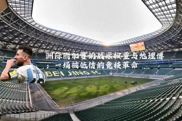 洲际附加赛的战术权重与地理博弈：一场被低估的竞技革命