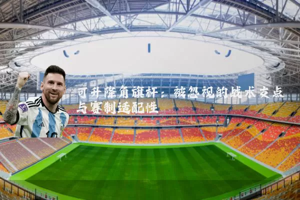 可升降角旗杆：被忽视的战术支点与赛制适配性