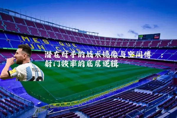 潜在对手的战术镜像与空间博弈:射门效率的底层逻辑