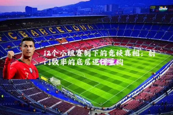 12个小组赛制下的竞技真相:射门效率的底层逻辑重构