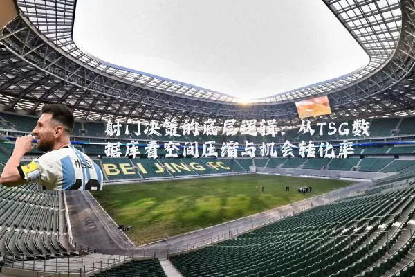 射门决策的底层逻辑:从TSG数据库看空间压缩与机会转化率