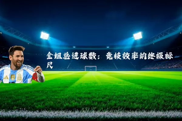 全组总进球数:竞技效率的终极标尺