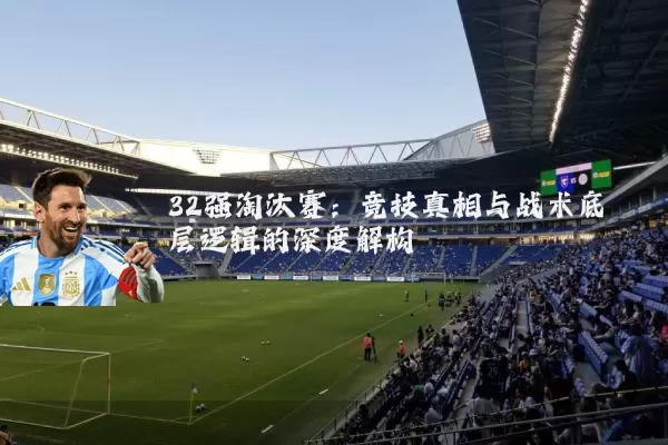 32强淘汰赛:竞技真相与战术底层逻辑的深度解构