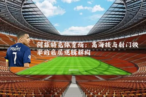 阿兹特克体育场:高海拔与射门效率的底层逻辑解构