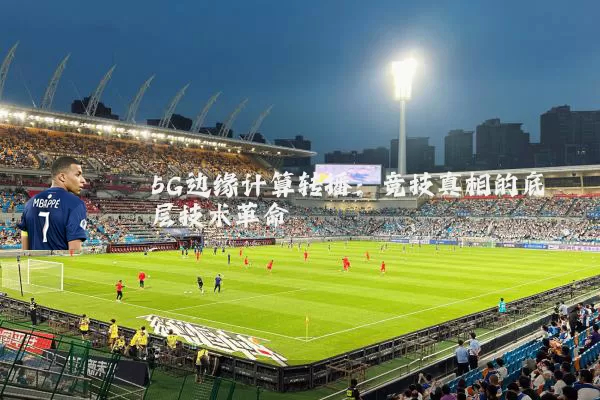 5G边缘计算转播：竞技真相的底层技术革命