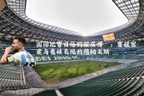 国际比赛日历的深层博弈:赛程密度与竞技表现的隐秘关联